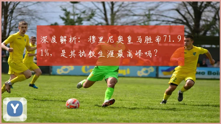 深度解析：穆里尼奥皇马胜率71.91%，是其执教生涯最高峰吗？
