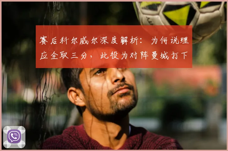 赛后科尔威尔深度解析：为何说理应全取三分，此役为对阵曼城打下强心剂