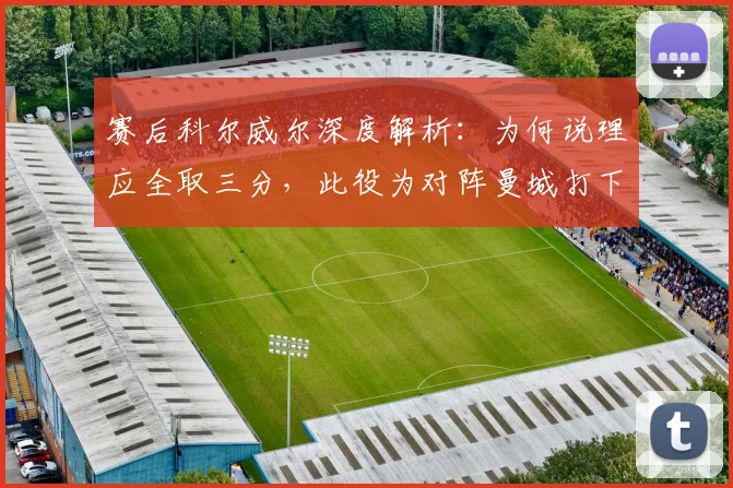 赛后科尔威尔深度解析:为何说理应全取三分,此役为对阵曼城打下强心剂