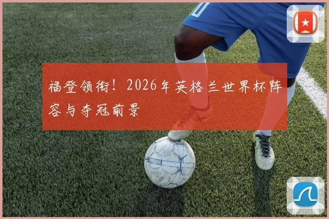 福登领衔！2026年英格兰世界杯阵容与夺冠前景