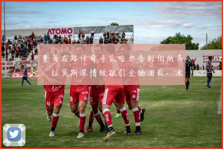 皇马右路传奇卡瓦哈尔告别伯纳乌,拉莫斯深情致敬引全场泪目,未来去向何方?