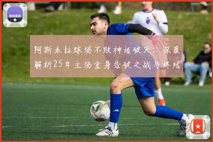 阿斯米拉球场不败神话破灭:深度解析25年主场金身告破之战与终结者球队