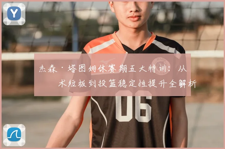 杰森·塔图姆休赛期五大特训：从技术短板到投篮稳定性提升全解析