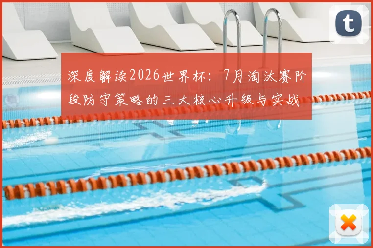 深度解读2026世界杯：7月淘汰赛阶段防守策略的三大核心升级与实战分析