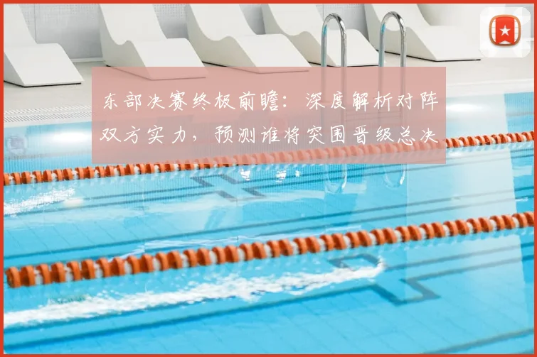 东部决赛终极前瞻：深度解析对阵双方实力，预测谁将突围晋级总决赛