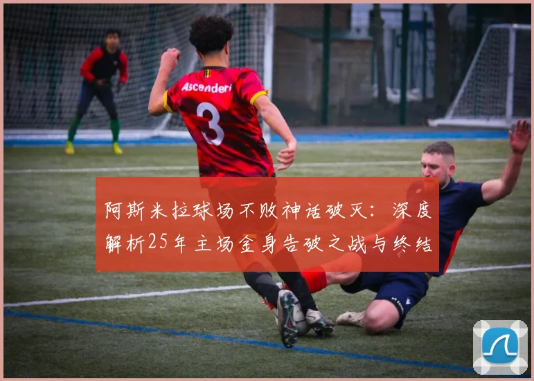 阿斯米拉球场不败神话破灭：深度解析25年主场金身告破之战与终结者球队