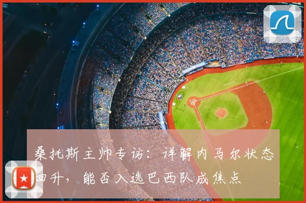 桑托斯主帅专访:详解内马尔状态回升,能否入选巴西队成焦点