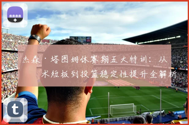 杰森·塔图姆休赛期五大特训：从技术短板到投篮稳定性提升全解析